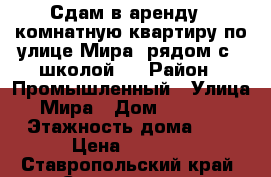 Сдам в аренду 1-комнатную квартиру по улице Мира, рядом с 6 школой.  › Район ­ Промышленный › Улица ­ Мира › Дом ­ 367/24 › Этажность дома ­ 5 › Цена ­ 7 000 - Ставропольский край, Ставрополь г. Недвижимость » Квартиры аренда   . Ставропольский край,Ставрополь г.